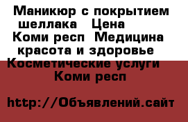 Маникюр с покрытием шеллака › Цена ­ 600 - Коми респ. Медицина, красота и здоровье » Косметические услуги   . Коми респ.